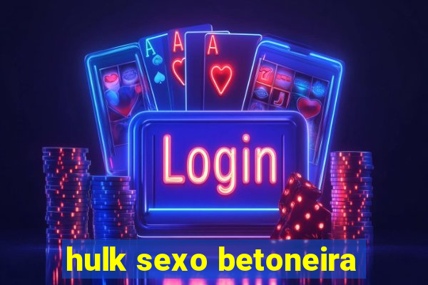 hulk sexo betoneira